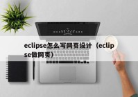 eclipse怎么写网页设计（eclipse做网页）