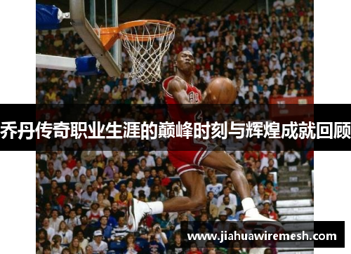 乔丹传奇职业生涯的巅峰时刻与辉煌成就回顾
