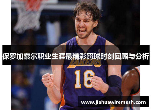 保罗加索尔职业生涯最精彩罚球时刻回顾与分析