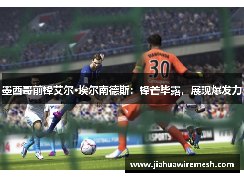 墨西哥前锋艾尔·埃尔南德斯：锋芒毕露，展现爆发力