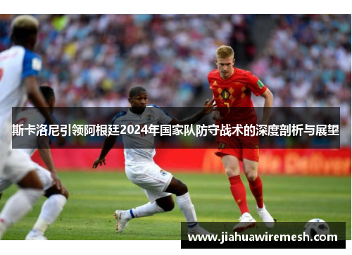 斯卡洛尼引领阿根廷2024年国家队防守战术的深度剖析与展望