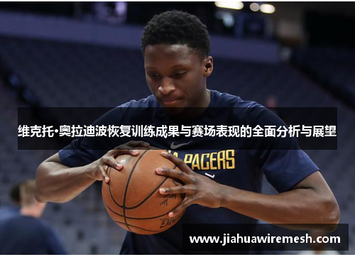 维克托·奥拉迪波恢复训练成果与赛场表现的全面分析与展望