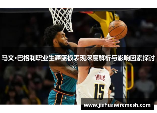 马文·巴格利职业生涯篮板表现深度解析与影响因素探讨