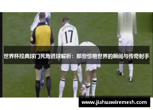 世界杯经典球门死角进球解析：那些惊艳世界的瞬间与传奇射手
