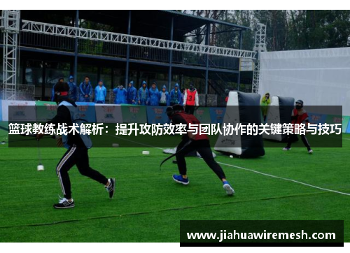篮球教练战术解析：提升攻防效率与团队协作的关键策略与技巧