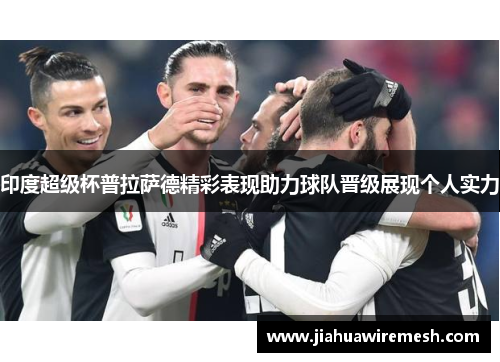 印度超级杯普拉萨德精彩表现助力球队晋级展现个人实力