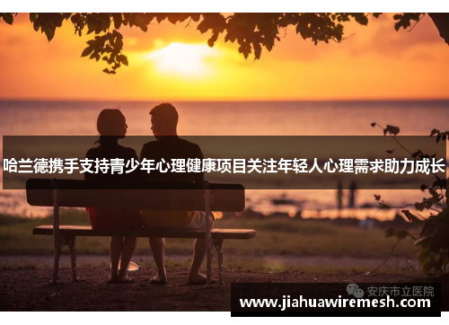 哈兰德携手支持青少年心理健康项目关注年轻人心理需求助力成长