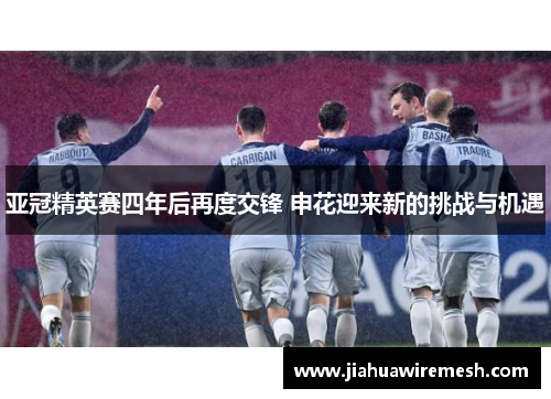 亚冠精英赛四年后再度交锋 申花迎来新的挑战与机遇