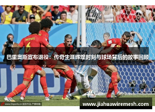 巴里奥斯宣布退役：传奇生涯辉煌时刻与球场背后的故事回顾