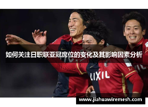 如何关注日职联亚冠席位的变化及其影响因素分析