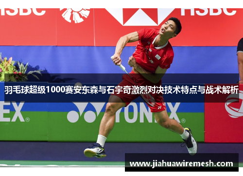 羽毛球超级1000赛安东森与石宇奇激烈对决技术特点与战术解析