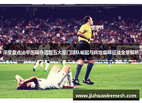 深度盘点法甲历届夺冠前五大豪门球队崛起与辉煌巅峰征途全景解析 深度盘点法甲历届夺冠前五大豪门球队崛起与辉煌巅峰征途全景解析